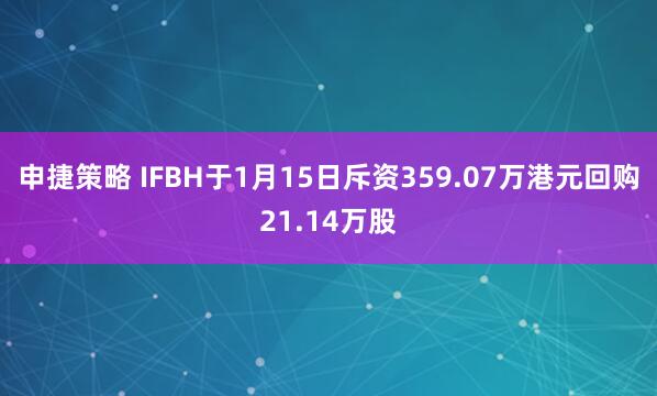 申捷策略 IFBH于1月15日斥资359.07万港元回购21.14万股