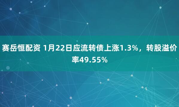 赛岳恒配资 1月22日应流转债上涨1.3%，转股溢价率49.55%