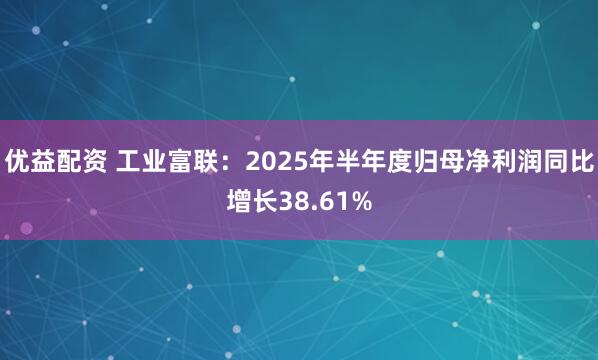 优益配资 工业富联：2025年半年度归母净利润同比增长38.61%