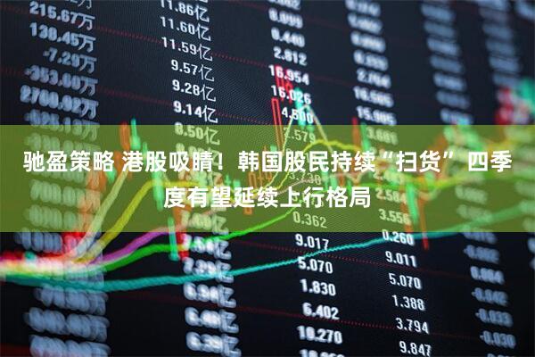 驰盈策略 港股吸睛！韩国股民持续“扫货” 四季度有望延续上行格局