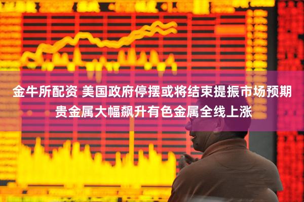 金牛所配资 美国政府停摆或将结束提振市场预期 贵金属大幅飙升有色金属全线上涨