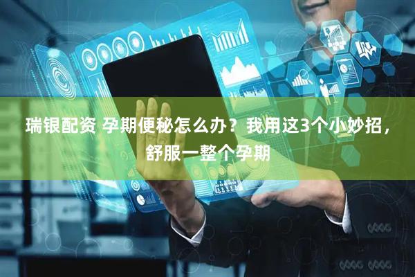 瑞银配资 孕期便秘怎么办？我用这3个小妙招，舒服一整个孕期
