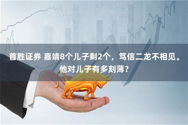 首胜证券 嘉靖8个儿子剩2个，笃信二龙不相见。他对儿子有多刻薄？