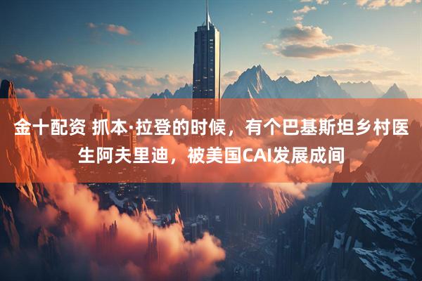 金十配资 抓本·拉登的时候，有个巴基斯坦乡村医生阿夫里迪，被美国CAI发展成间