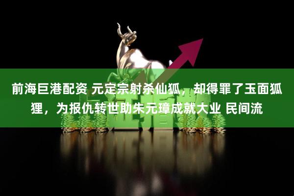 前海巨港配资 元定宗射杀仙狐，却得罪了玉面狐狸，为报仇转世助朱元璋成就大业 民间流