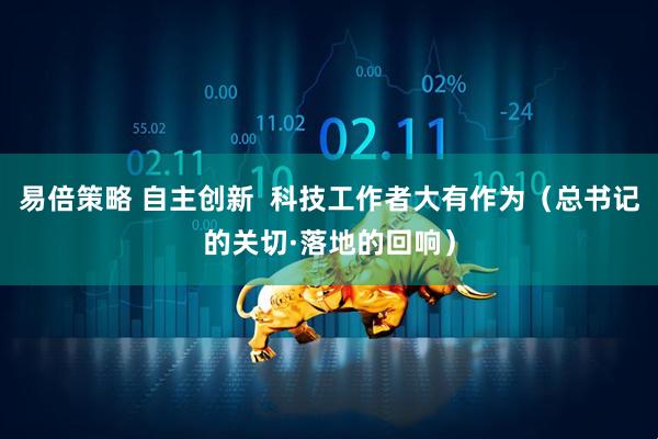 易倍策略 自主创新  科技工作者大有作为（总书记的关切·落地的回响）